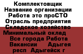 Комплектовщик › Название организации ­ Работа-это проСТО › Отрасль предприятия ­ Складское хозяйство › Минимальный оклад ­ 1 - Все города Работа » Вакансии   . Адыгея респ.,Адыгейск г.